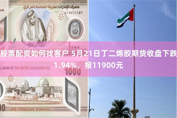 股票配资如何找客户 5月21日丁二烯胶期货收盘下跌1.94%，报11900元