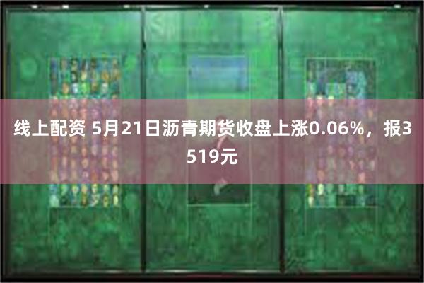 线上配资 5月21日沥青期货收盘上涨0.06%，报3519元