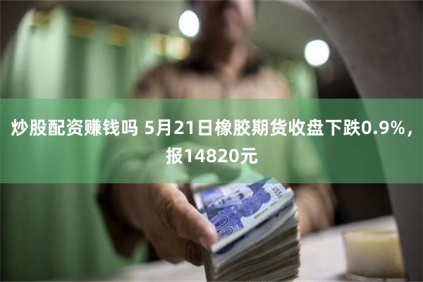 炒股配资赚钱吗 5月21日橡胶期货收盘下跌0.9%，报14820元
