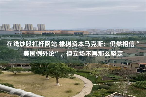 在线炒股杠杆网站 橡树资本马克斯：仍然相信“美国例外论”，但立场不再那么坚定