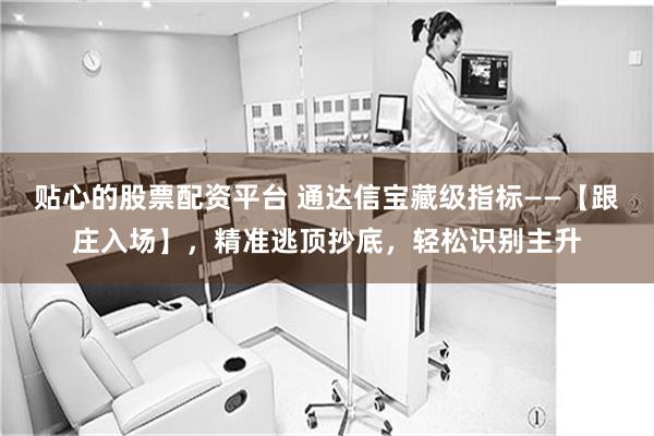 贴心的股票配资平台 通达信宝藏级指标——【跟庄入场】，精准逃顶抄底，轻松识别主升