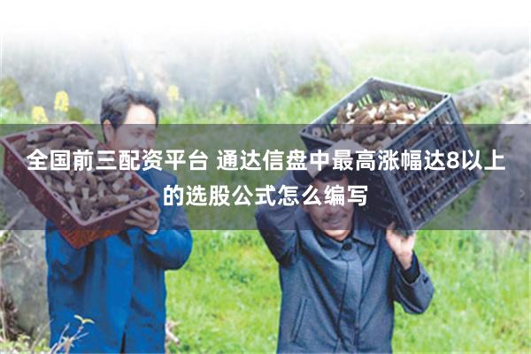全国前三配资平台 通达信盘中最高涨幅达8以上的选股公式怎么编写