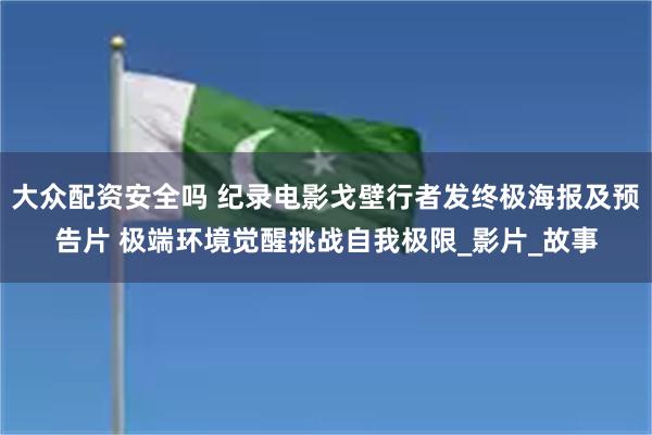 大众配资安全吗 纪录电影戈壁行者发终极海报及预告片 极端环境觉醒挑战自我极限_影片_故事