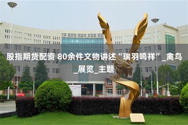 股指期货配资 80余件文物讲述“瑞羽鸣祥”_禽鸟_展览_主题