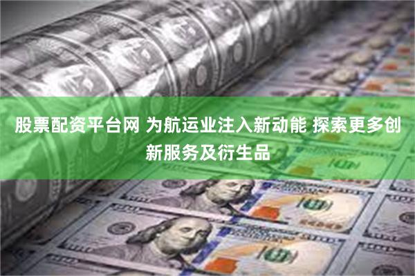 股票配资平台网 为航运业注入新动能 探索更多创新服务及衍生品