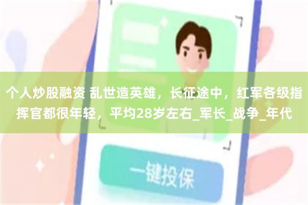 个人炒股融资 乱世造英雄，长征途中，红军各级指挥官都很年轻，平均28岁左右_军长_战争_年代