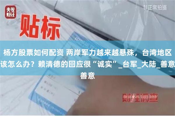 杨方股票如何配资 两岸军力越来越悬殊，台湾地区该怎么办？赖清德的回应很“诚实”_台军_大陆_善意