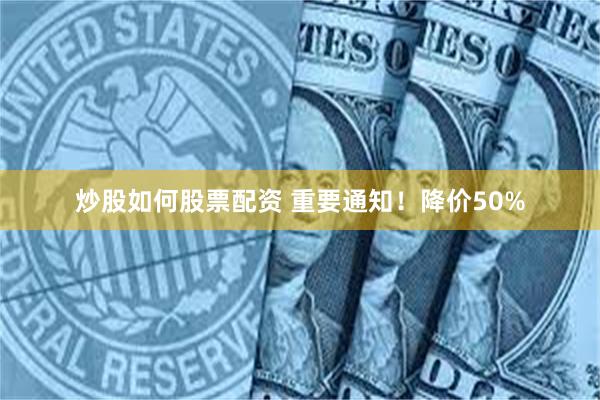 炒股如何股票配资 重要通知！降价50%