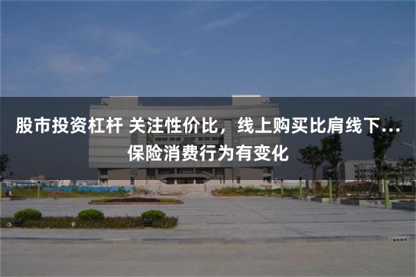 股市投资杠杆 关注性价比，线上购买比肩线下…保险消费行为有变化