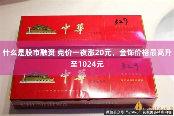 什么是股市融资 克价一夜涨20元，金饰价格最高升至1024元