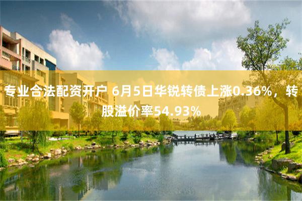 专业合法配资开户 6月5日华锐转债上涨0.36%，转股溢价率54.93%
