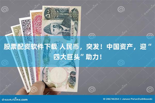 股票配资软件下载 人民币，突发！中国资产，迎“四大巨头”助力！