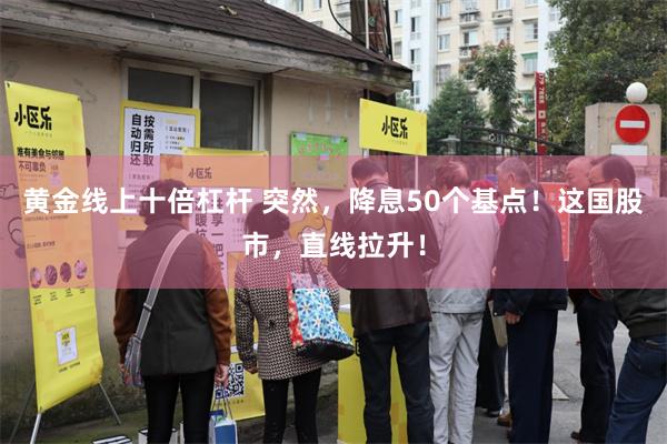 黄金线上十倍杠杆 突然，降息50个基点！这国股市，直线拉升！