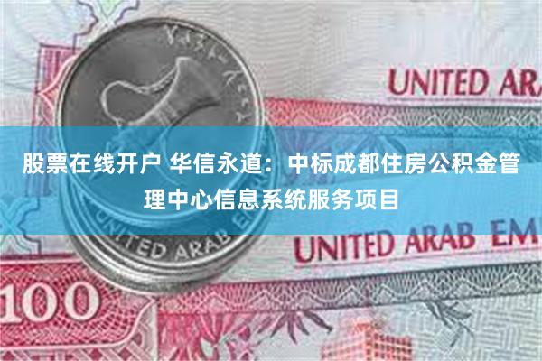 股票在线开户 华信永道：中标成都住房公积金管理中心信息系统服务项目