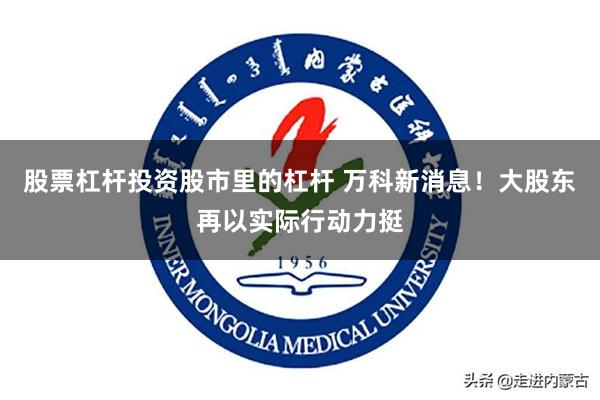 股票杠杆投资股市里的杠杆 万科新消息！大股东再以实际行动力挺