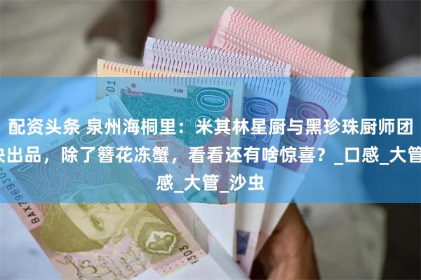 配资头条 泉州海桐里：米其林星厨与黑珍珠厨师团队联袂出品，除了簪花冻蟹，看看还有啥惊喜？_口感_大管_沙虫