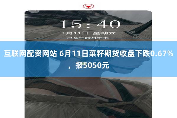 互联网配资网站 6月11日菜籽期货收盘下跌0.67%，报5050元