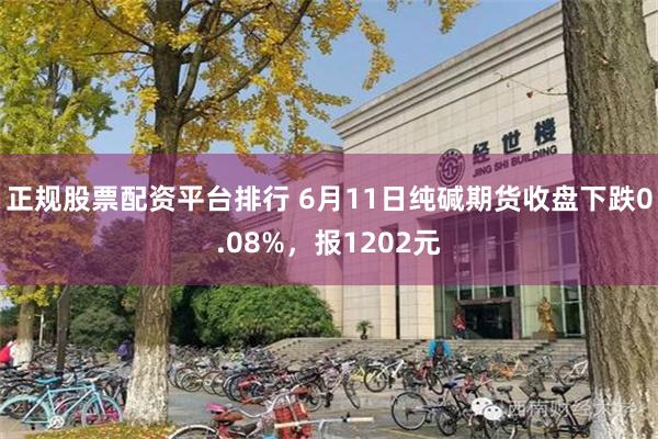 正规股票配资平台排行 6月11日纯碱期货收盘下跌0.08%，报1202元