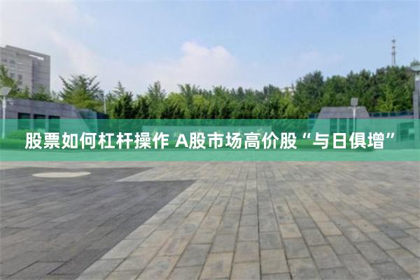 股票如何杠杆操作 A股市场高价股“与日俱增”