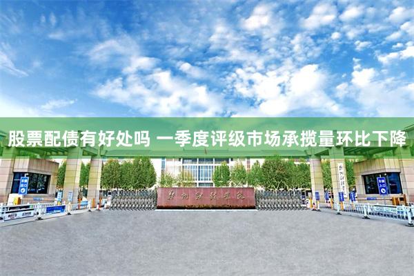 股票配债有好处吗 一季度评级市场承揽量环比下降