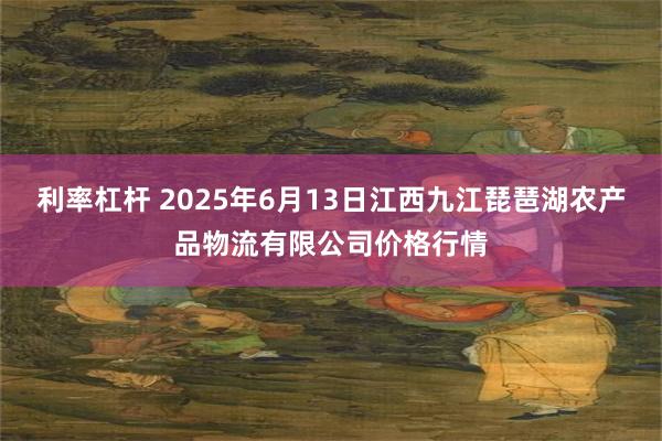 利率杠杆 2025年6月13日江西九江琵琶湖农产品物流有限公司价格行情