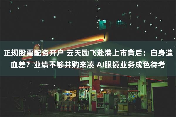 正规股票配资开户 云天励飞赴港上市背后：自身造血差？业绩不够并购来凑 AI眼镜业务成色待考