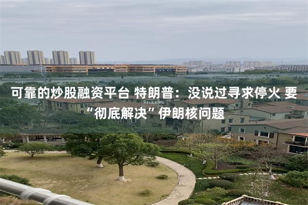 可靠的炒股融资平台 特朗普：没说过寻求停火 要“彻底解决”伊朗核问题
