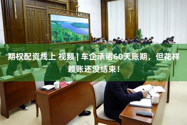期权配资线上 视频 | 车企承诺60天账期，但花样赖账还没结束！