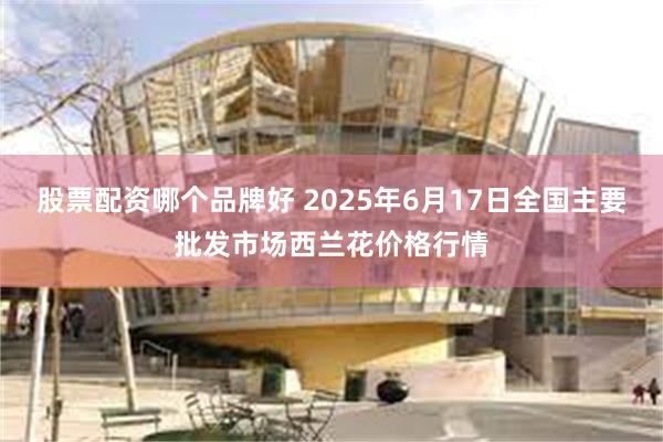 股票配资哪个品牌好 2025年6月17日全国主要批发市场西兰花价格行情