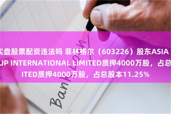 实盘股票配资违法吗 菲林格尔（603226）股东ASIA PACIFIC GROUP INTERNATIONAL LIMITED质押4000万股，占总股本11.25%