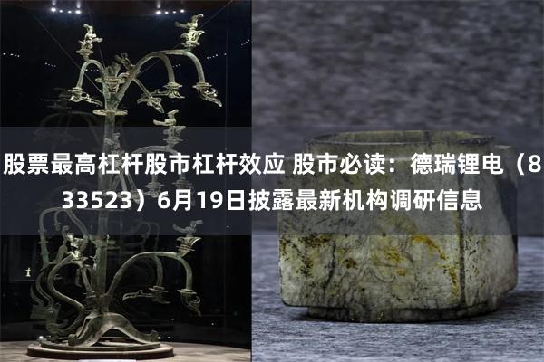 股票最高杠杆股市杠杆效应 股市必读：德瑞锂电（833523）6月19日披露最新机构调研信息