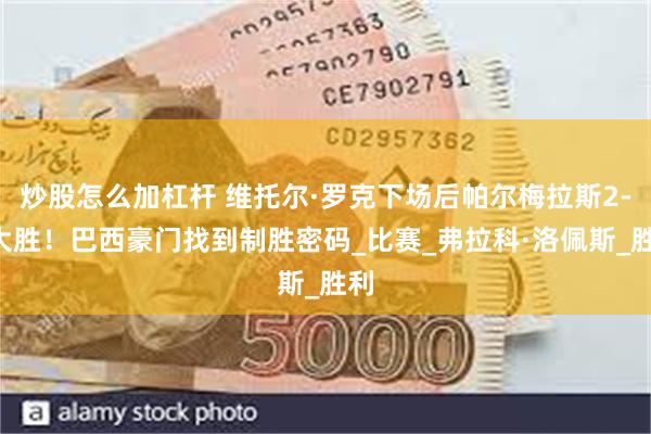 炒股怎么加杠杆 维托尔·罗克下场后帕尔梅拉斯2-0大胜！巴西豪门找到制胜密码_比赛_弗拉科·洛佩斯_胜利