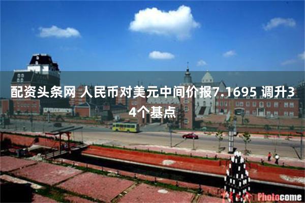 配资头条网 人民币对美元中间价报7.1695 调升34个基点