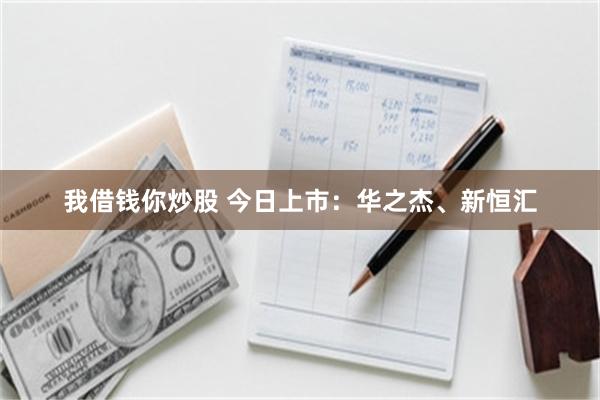 我借钱你炒股 今日上市：华之杰、新恒汇