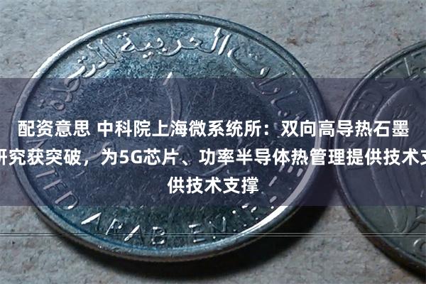 配资意思 中科院上海微系统所：双向高导热石墨膜研究获突破，为5G芯片、功率半导体热管理提供技术支撑