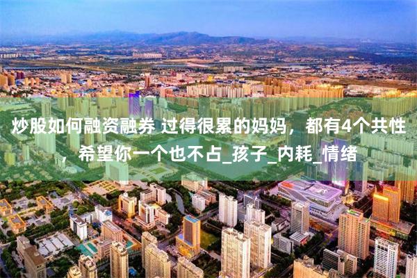 炒股如何融资融券 过得很累的妈妈，都有4个共性，希望你一个也不占_孩子_内耗_情绪