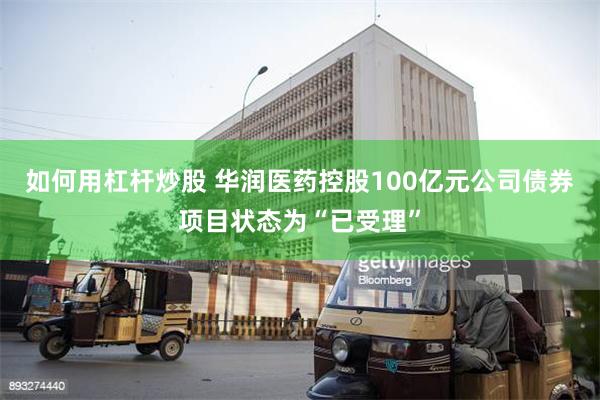 如何用杠杆炒股 华润医药控股100亿元公司债券项目状态为“已受理”