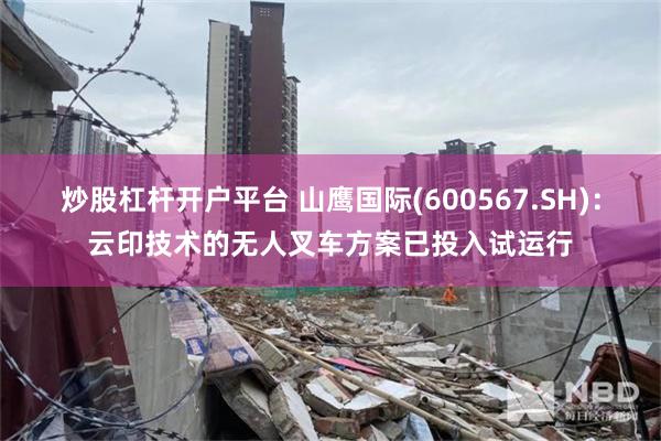 炒股杠杆开户平台 山鹰国际(600567.SH)：云印技术的无人叉车方案已投入试运行