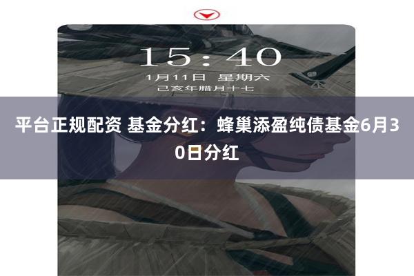 平台正规配资 基金分红：蜂巢添盈纯债基金6月30日分红