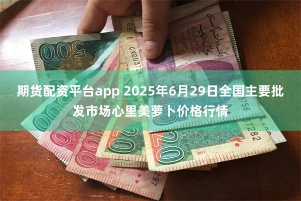 期货配资平台app 2025年6月29日全国主要批发市场心里美萝卜价格行情
