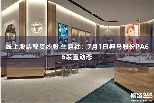 线上股票配资炒股 生意社：7月1日神马股份PA66装置动态