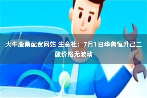 大牛股票配资网站 生意社：7月1日华鲁恒升己二酸价格无波动
