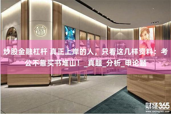 炒股金融杠杆 真正上岸的人，只看这几样资料：考公不靠买书堆山！_真题_分析_申论题