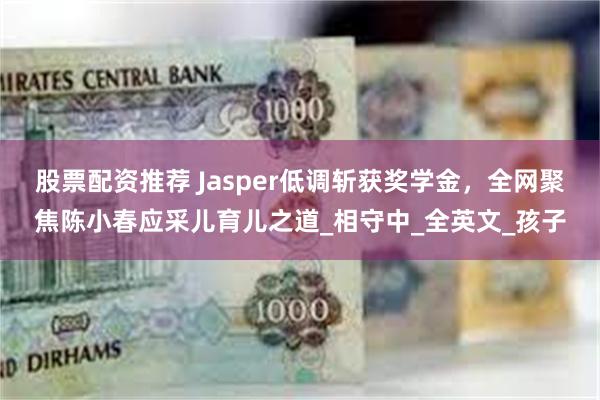 股票配资推荐 Jasper低调斩获奖学金，全网聚焦陈小春应采儿育儿之道_相守中_全英文_孩子