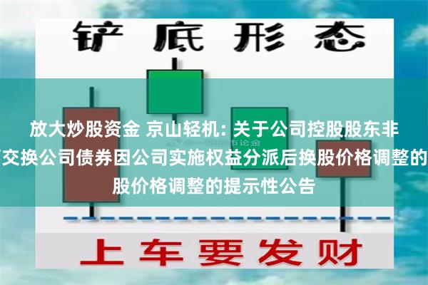放大炒股资金 京山轻机: 关于公司控股股东非公开发行可交换公司债券因公司实施权益分派后换股价格调整的提示性公告