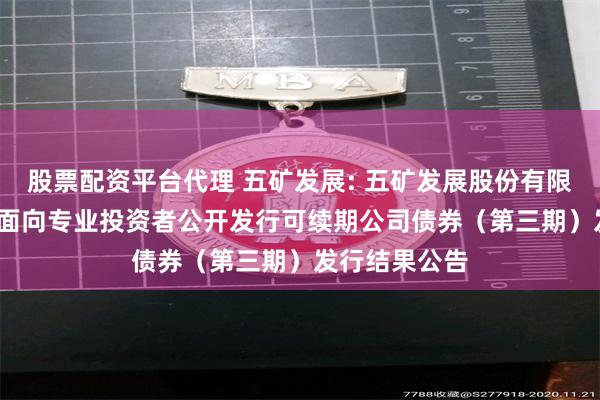 股票配资平台代理 五矿发展: 五矿发展股份有限公司2025年面向专业投资者公开发行可续期公司债券(第三期)发行结果公告