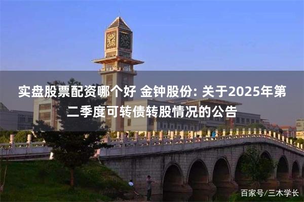 实盘股票配资哪个好 金钟股份: 关于2025年第二季度可转债转股情况的公告