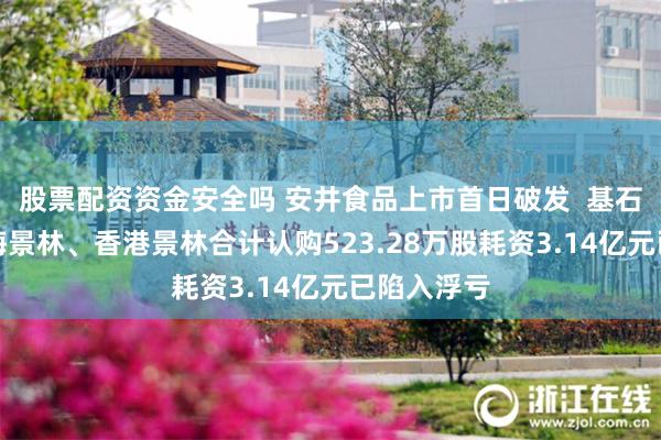 股票配资资金安全吗 安井食品上市首日破发  基石投资者上海景林、香港景林合计认购523.28万股耗资3.14亿元已陷入浮亏