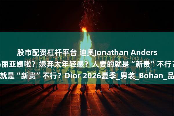 股市配资杠杆平台 迪奥Jonathan Anderson设计首秀翻车？怀念玛丽亚姨啦？嫌弃太年轻感？人要的就是“新贵”不行？Dior 2026夏季_男装_Bohan_品牌