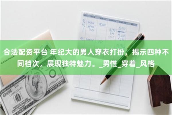合法配资平台 年纪大的男人穿衣打扮，揭示四种不同档次，展现独特魅力。_男性_穿着_风格